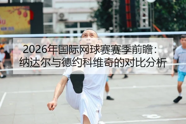 2026年国际网球赛赛季前瞻：纳达尔与德约科维奇的对比分析