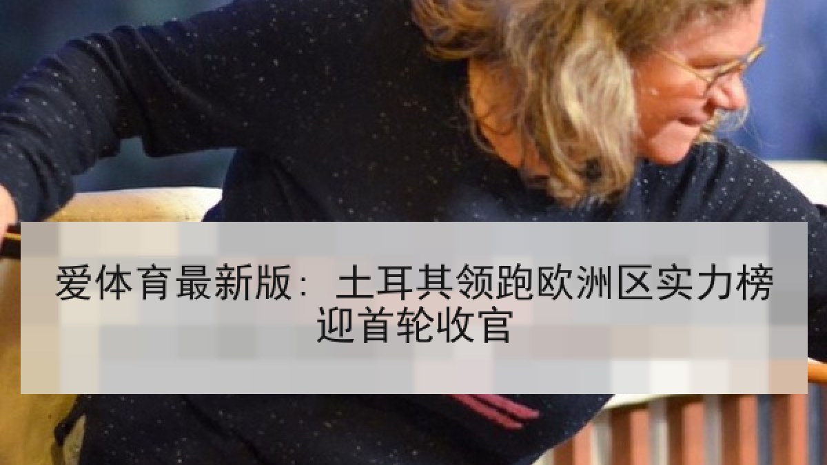 爱体育最新版: 土耳其领跑欧洲区实力榜迎首轮收官 爱体育最新版: 土耳其领跑欧洲区实力榜迎首轮收官