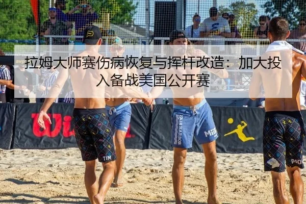 拉姆大师赛伤病恢复与挥杆改造：加大投入备战美国公开赛