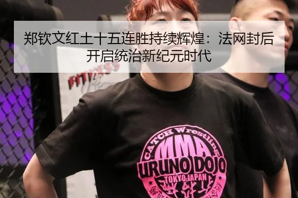 郑钦文红土十五连胜持续辉煌：法网封后开启统治新纪元时代