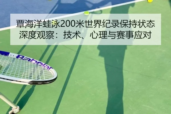 覃海洋蛙泳200米世界纪录保持状态深度观察：技术、心理与赛事应对