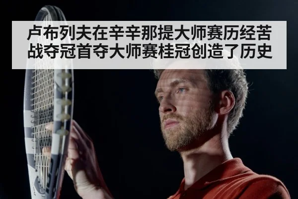 卢布列夫在辛辛那提大师赛历经苦战夺冠首夺大师赛桂冠创造了历史