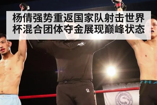 杨倩强势重返国家队射击世界杯混合团体夺金展现巅峰状态