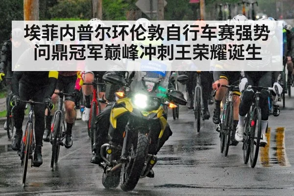 埃菲内普尔环伦敦自行车赛强势问鼎冠军巅峰冲刺王荣耀诞生