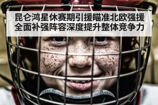 昆仑鸿星休赛期引援瞄准北欧强援全面补强阵容深度提升整体竞争力