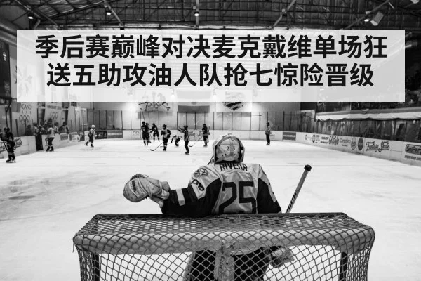 季后赛巅峰对决麦克戴维单场狂送五助攻油人队抢七惊险晋级